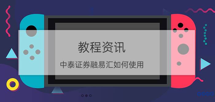 教程资讯：中泰证券融易汇如何使用 中泰证券融易汇使用指南